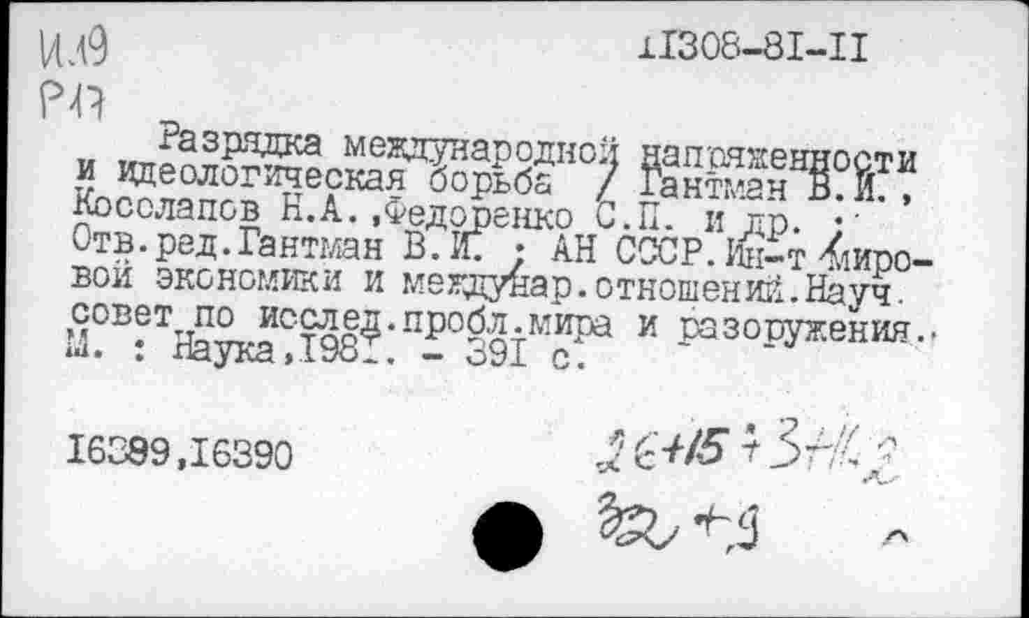 ﻿11308-81-11
РЙ
Косолапов Н.А. .Федоренко С.П. и др. • ■ Отв.ред.Гантман В.йГ • АН СССР. Ин—т Хшпо— вой экономики и мегдунар.отношений.Науч.
М?Б^ТНаукаС.198^*Пр°391МИра И ^30РУжения..
16389,16390
2 ^5 В: